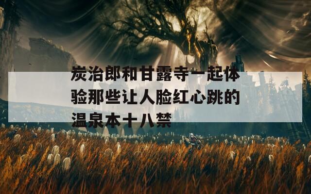 炭治郎和甘露寺一起体验那些让人脸红心跳的温泉本十八禁