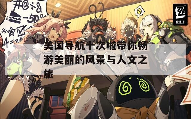 美国导航十次啦带你畅游美丽的风景与人文之旅