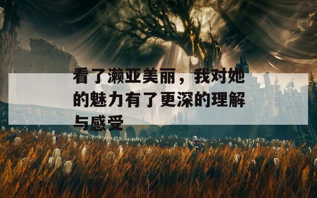 看了濑亚美丽，我对她的魅力有了更深的理解与感受
