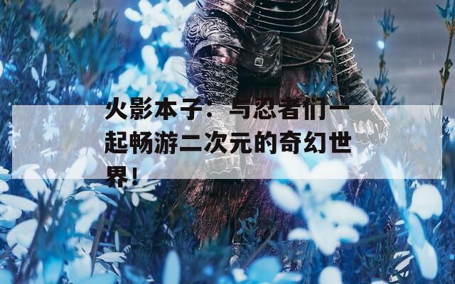 火影本子：与忍者们一起畅游二次元的奇幻世界！