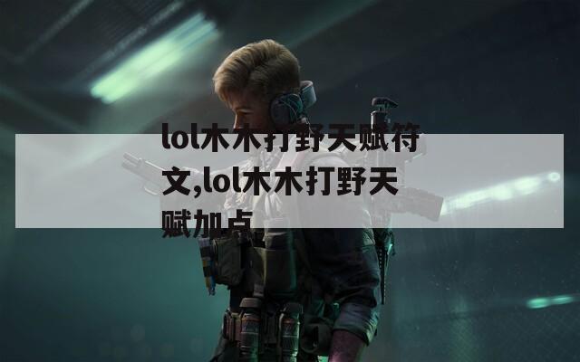 lol木木打野天赋符文,lol木木打野天赋加点