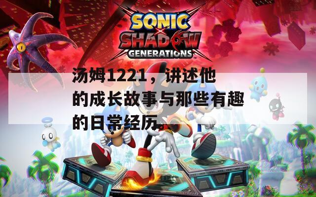 汤姆1221，讲述他的成长故事与那些有趣的日常经历。