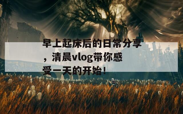 早上起床后的日常分享，清晨vlog带你感受一天的开始！