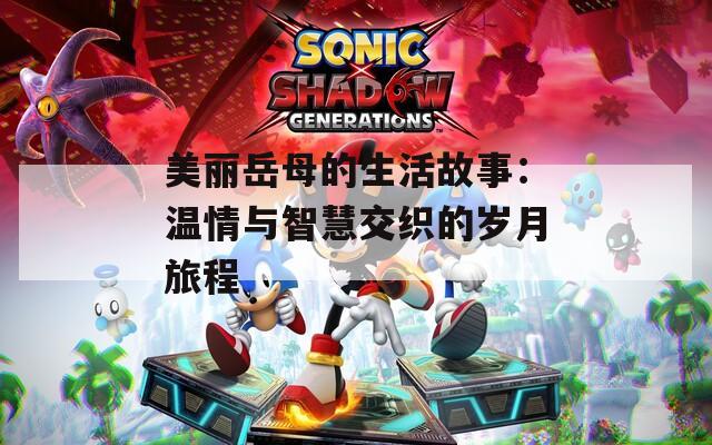 美丽岳母的生活故事：温情与智慧交织的岁月旅程