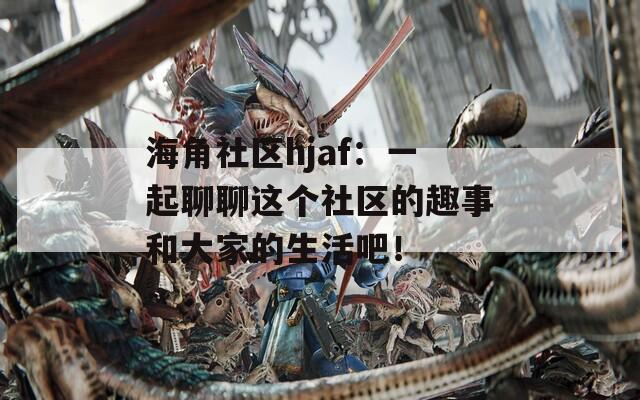 海角社区hjaf：一起聊聊这个社区的趣事和大家的生活吧！