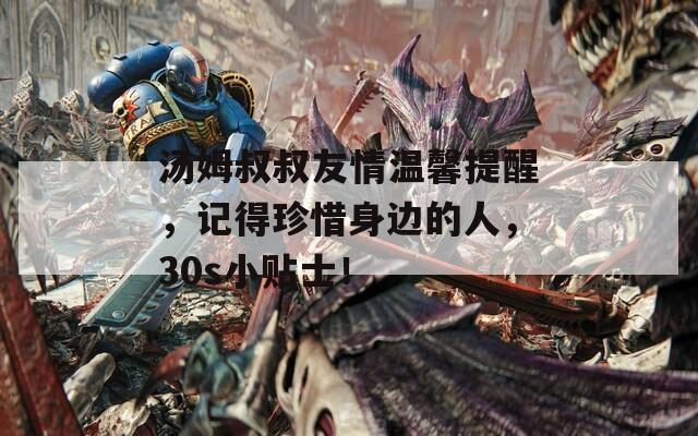 汤姆叔叔友情温馨提醒，记得珍惜身边的人，30s小贴士！