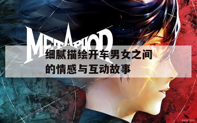 细腻描绘开车男女之间的情感与互动故事
