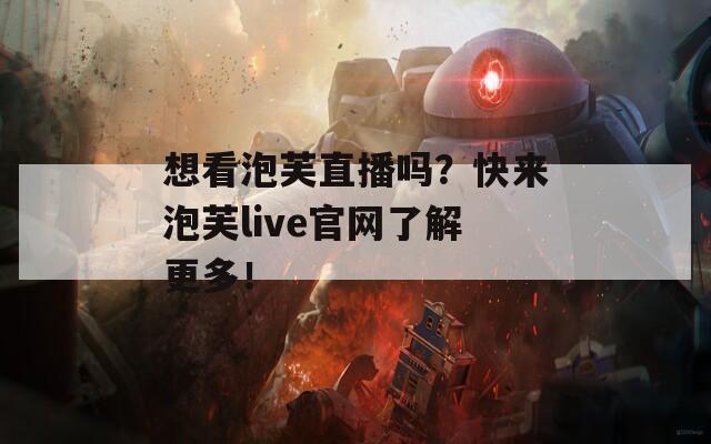 想看泡芙直播吗？快来泡芙live官网了解更多！