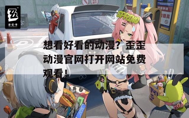 想看好看的动漫？歪歪动漫官网打开网站免费观看！