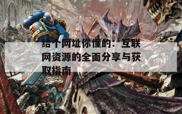 给个网址你懂的：互联网资源的全面分享与获取指南