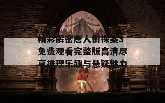 精彩解密唐人街探案3免费观看完整版高清尽享推理乐趣与悬疑魅力