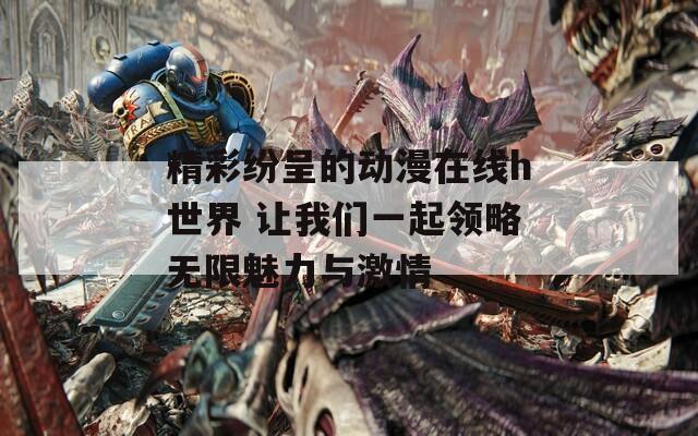 精彩纷呈的动漫在线h世界 让我们一起领略无限魅力与激情