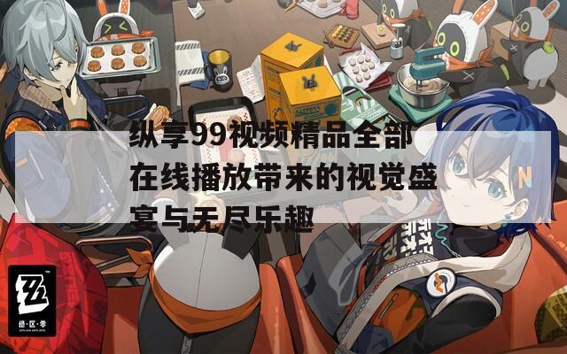 纵享99视频精品全部在线播放带来的视觉盛宴与无尽乐趣