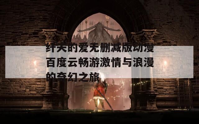 纤夫的爱无删减版动漫百度云畅游激情与浪漫的奇幻之旅
