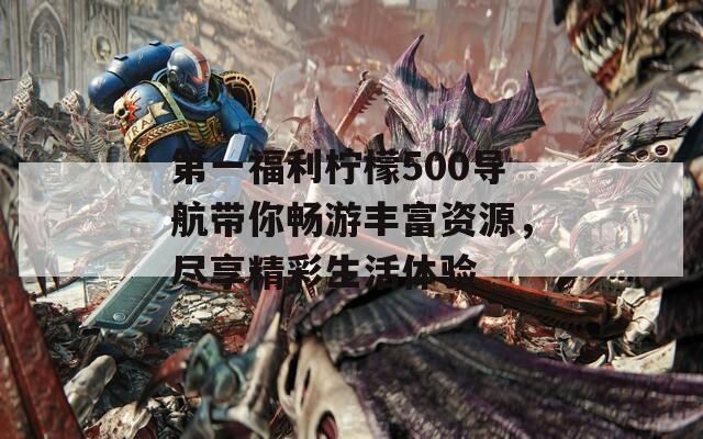 第一福利柠檬500导航带你畅游丰富资源，尽享精彩生活体验