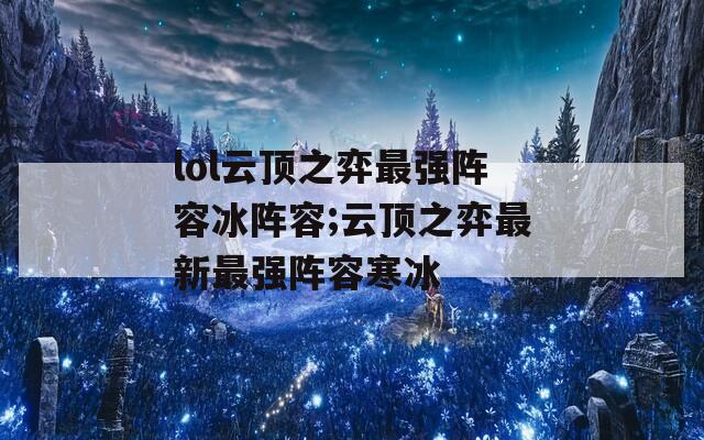 lol云顶之弈最强阵容冰阵容;云顶之弈最新最强阵容寒冰