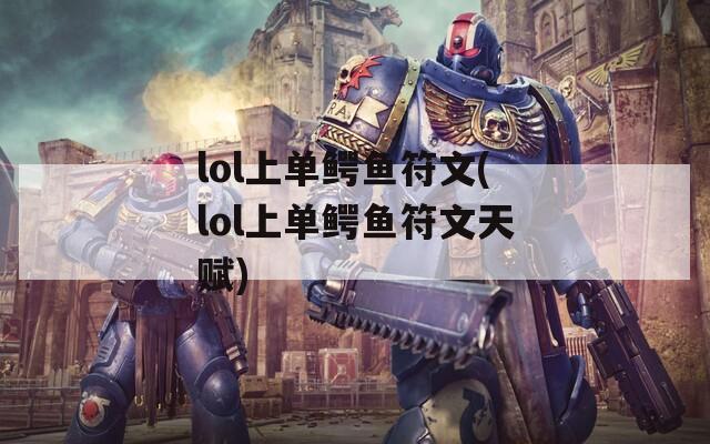 lol上单鳄鱼符文(lol上单鳄鱼符文天赋)