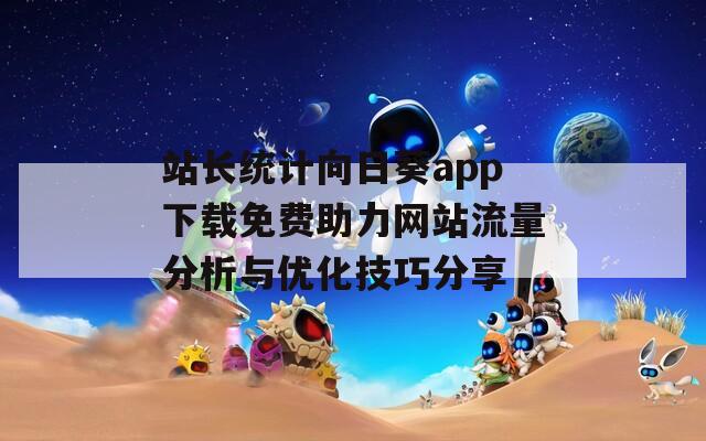 站长统计向日葵app下载免费助力网站流量分析与优化技巧分享