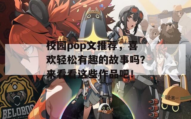 校园pop文推荐，喜欢轻松有趣的故事吗？来看看这些作品吧！
