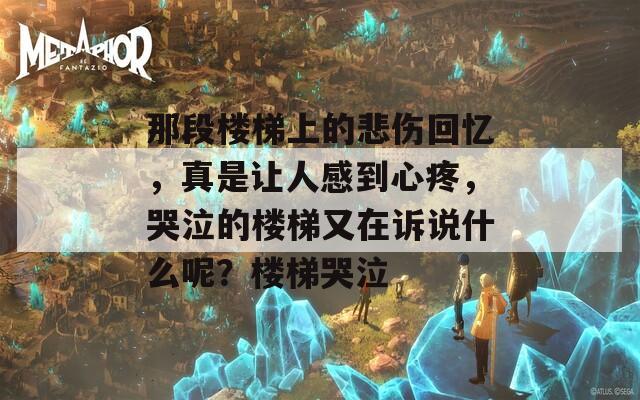 那段楼梯上的悲伤回忆，真是让人感到心疼，哭泣的楼梯又在诉说什么呢？楼梯哭泣