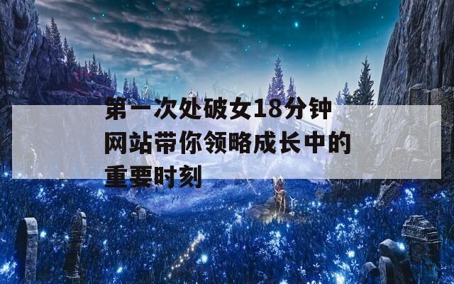 第一次处破女18分钟网站带你领略成长中的重要时刻