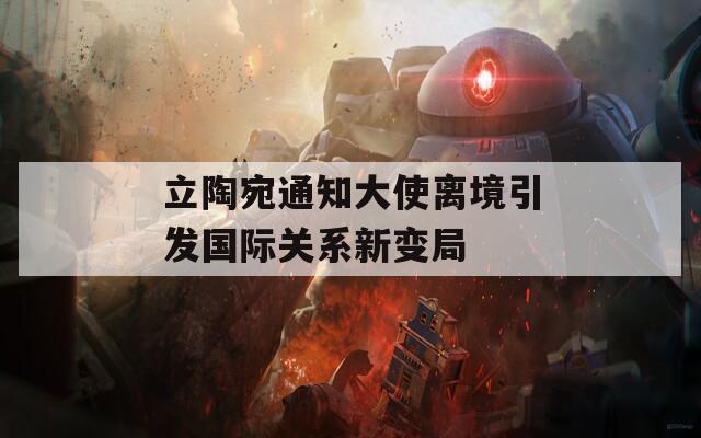 立陶宛通知大使离境引发国际关系新变局