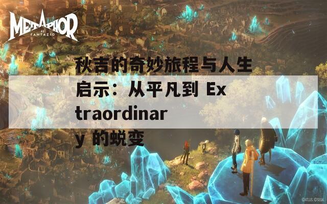 秋吉的奇妙旅程与人生启示：从平凡到 Extraordinary 的蜕变