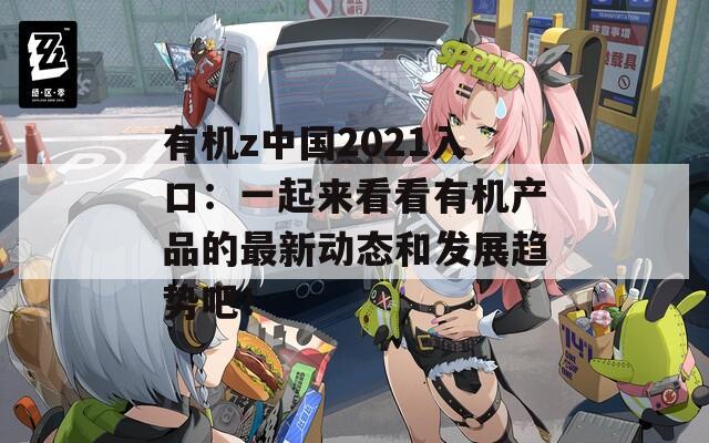 有机z中国2021入口：一起来看看有机产品的最新动态和发展趋势吧！