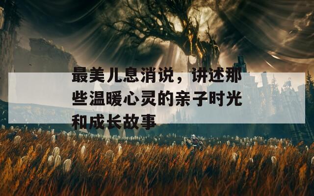 最美儿息消说，讲述那些温暖心灵的亲子时光和成长故事