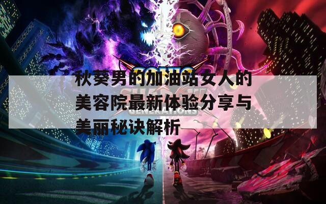秋葵男的加油站女人的美容院最新体验分享与美丽秘诀解析