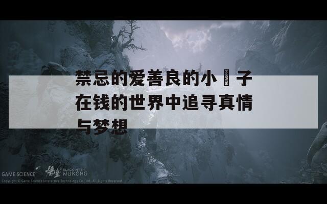 禁忌的爱善良的小峓子在钱的世界中追寻真情与梦想