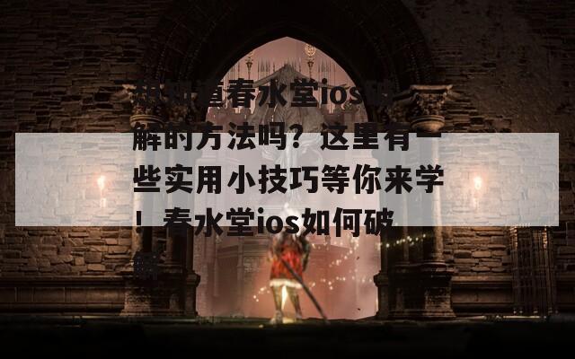 想知道春水堂ios破解的方法吗？这里有一些实用小技巧等你来学！春水堂ios如何破解