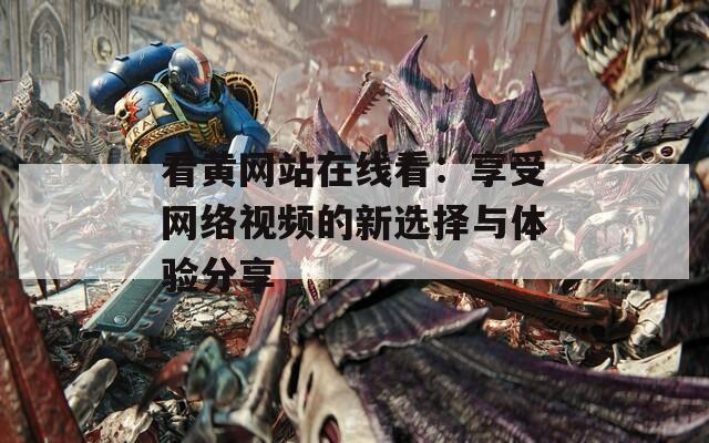 看黄网站在线看：享受网络视频的新选择与体验分享