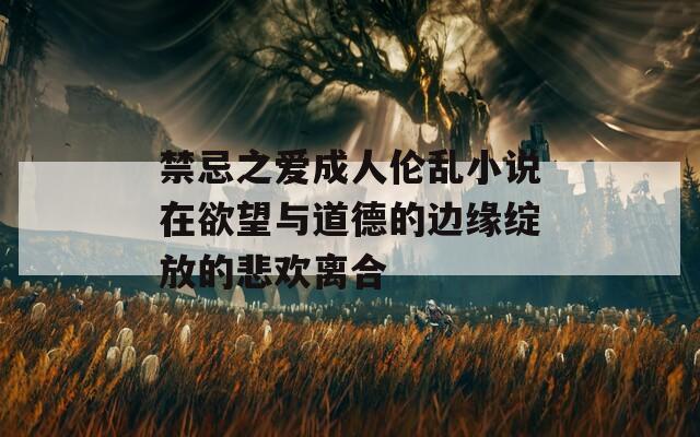 禁忌之爱成人伦乱小说在欲望与道德的边缘绽放的悲欢离合