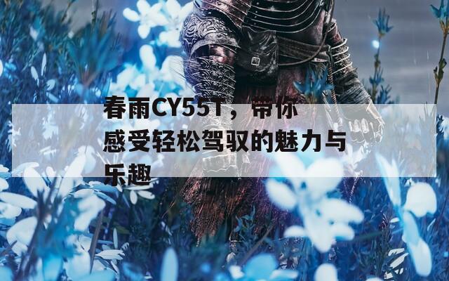 春雨CY55T，带你感受轻松驾驭的魅力与乐趣