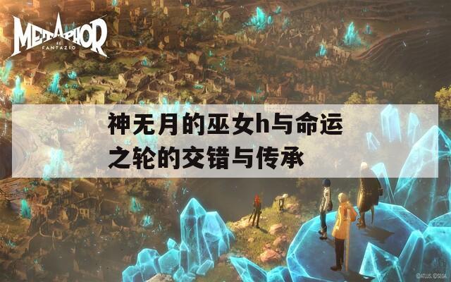 神无月的巫女h与命运之轮的交错与传承