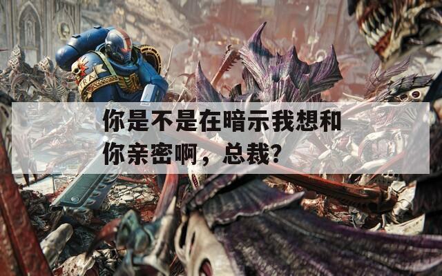 你是不是在暗示我想和你亲密啊，总裁？