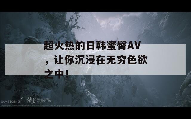 超火热的日韩蜜臀AV，让你沉浸在无穷色欲之中！