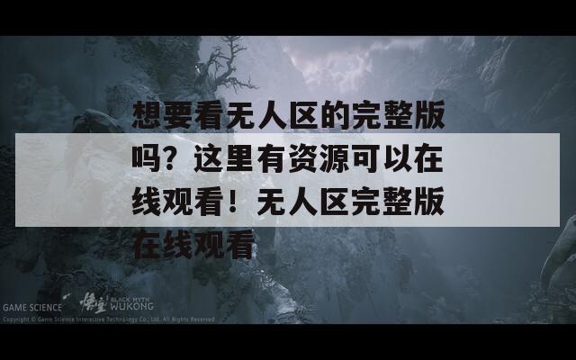 想要看无人区的完整版吗？这里有资源可以在线观看！无人区完整版在线观看