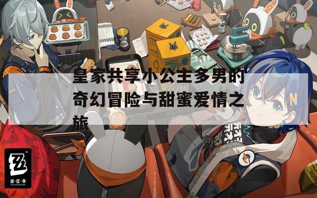 皇家共享小公主多男的奇幻冒险与甜蜜爱情之旅