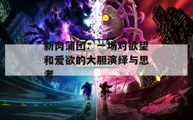 新肉蒲团：一场对欲望和爱欲的大胆演绎与思考