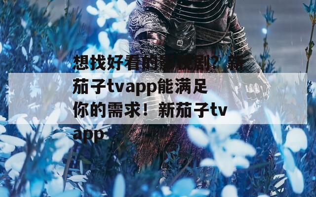 想找好看的影视剧？新茄子tvapp能满足你的需求！新茄子tvapp