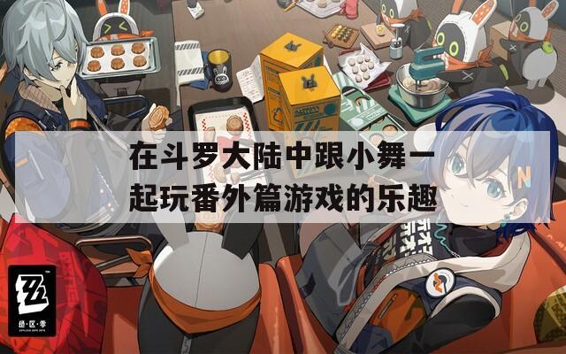在斗罗大陆中跟小舞一起玩番外篇游戏的乐趣