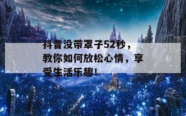 抖音没带罩子52秒，教你如何放松心情，享受生活乐趣！