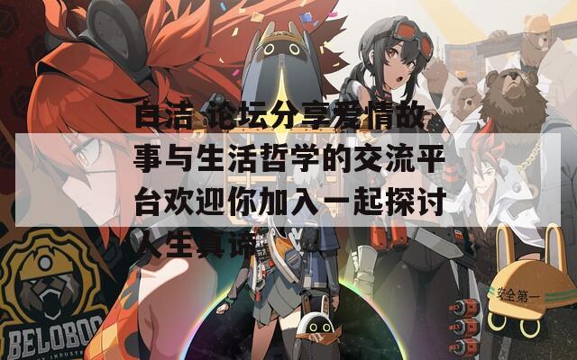白洁 论坛分享爱情故事与生活哲学的交流平台欢迎你加入一起探讨人生真谛