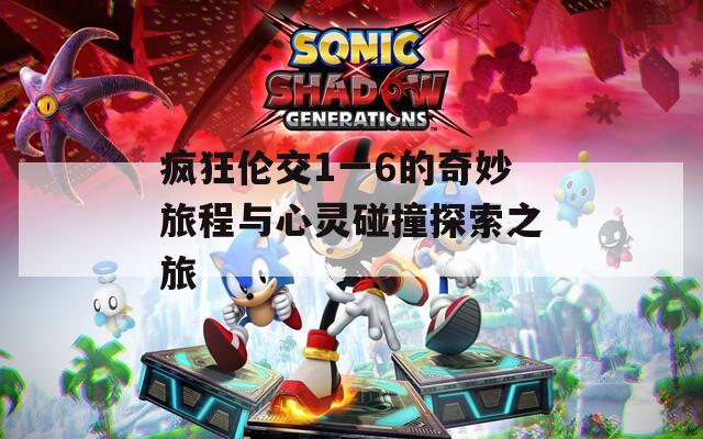 疯狂伦交1一6的奇妙旅程与心灵碰撞探索之旅