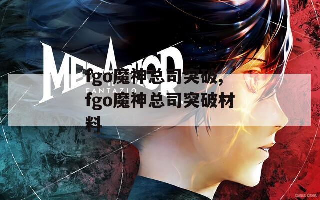 fgo魔神总司突破,fgo魔神总司突破材料