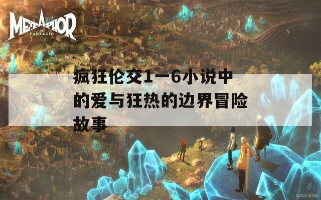 疯狂伦交1一6小说中的爱与狂热的边界冒险故事