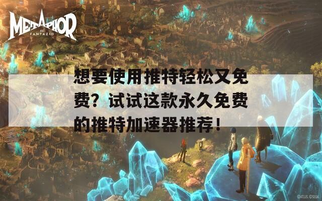想要使用推特轻松又免费？试试这款永久免费的推特加速器推荐！