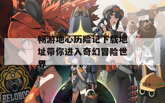 畅游地心历险记下载地址带你进入奇幻冒险世界